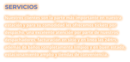 SERVICIOS Nuestros clientes son la parte más importante en nuestra estación y para su comodidad les ofrecemos tickets por despacho, una excelente atención por parte de nuestros despachadores, facturación en sitio y en linea las 24Hrs, además de baños completamente limpios y en buen estado, estacionamiento amplio y tiendas de conveniencia.