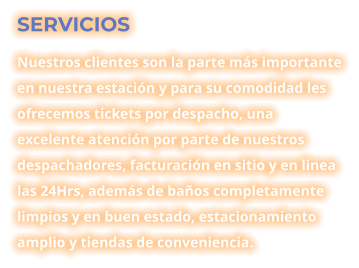 SERVICIOS Nuestros clientes son la parte más importante en nuestra estación y para su comodidad les ofrecemos tickets por despacho, una excelente atención por parte de nuestros despachadores, facturación en sitio y en linea las 24Hrs, además de baños completamente limpios y en buen estado, estacionamiento amplio y tiendas de conveniencia.